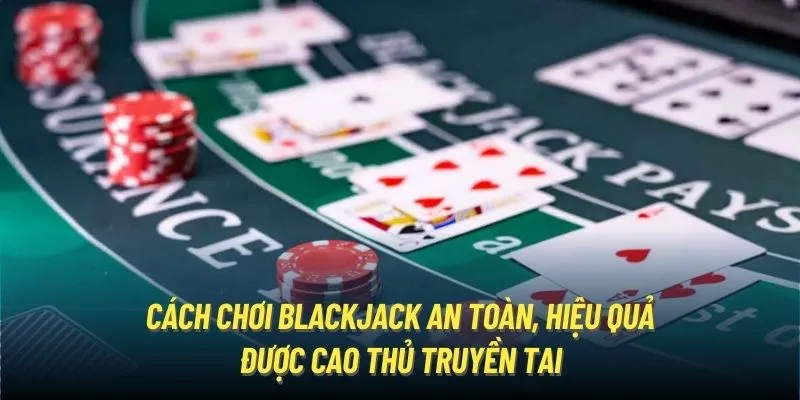 Cách chơi Blackjack an toàn, hiệu quả được cao thủ truyền tai