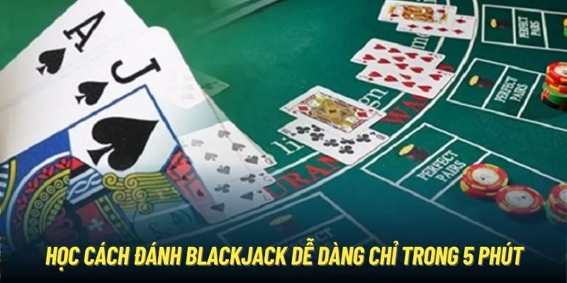 Học cách đánh Blackjack dễ dàng chỉ trong 5 phút