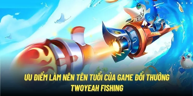 Ưu điểm làm nên tên tuổi của game đổi thưởng Twoyeah Fishing